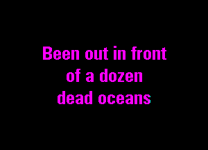 Been out in front

of a dozen
dead oceans