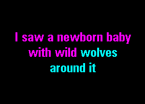 I saw a newborn baby

with wild wolves
around it
