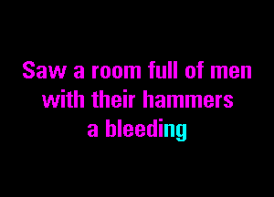 Saw a room full of men

with their hammers
a bleeding