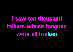 I saw ten thousand

talkers whose tongues
were all broken