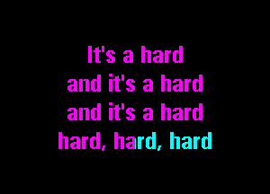 It's a hard
and it's a hard

and it's a hard
hard, hard, hard