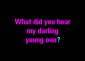 What did you hear

my darling
young one?