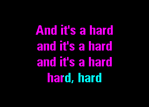 And it's a hard
and it's a hard

and it's a hard
hard, hard