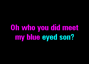 on who you did meet

my blue eyed son?