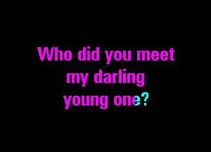 Who did you meet

my darling
young one?