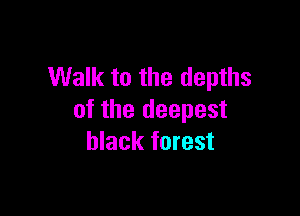Walk to the depths

of the deepest
black forest