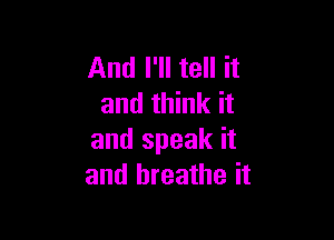 And I'll tell it
and think it

and speak it
and breathe it