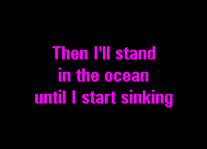 Then I'll stand

in the ocean
until I start sinking