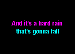 And it's a hard rain

that's gonna fall