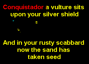 Conquistador a vulture sits
upon your silver shield

L.

And in your rusty scabbard
now the sand has
taken seed