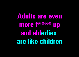 Adults are even
more f9?969696 up

and elderlies
are like children