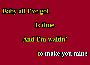 Baby all I've got

is time
And I'm waitin'

to make you mine