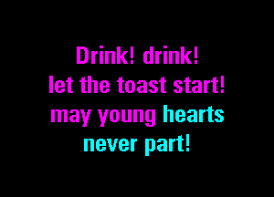 Drink! drink!
let the toast start!

may young hearts
never part!