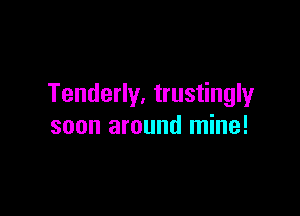 Tenderly. trustingly

soon around mine!
