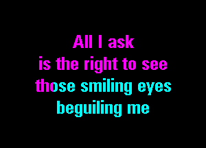 All I ask
is the right to see

those smiling eyes
beguiling me