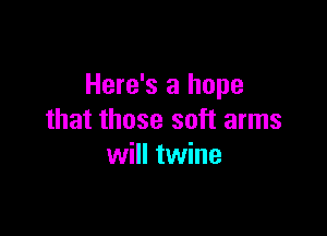 Here's a hope

that those soft arms
will twine