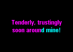 Tenderly. trustingly

soon around mine!