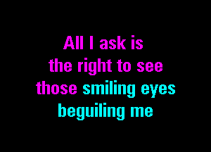 All I ask is
the right to see

those smiling eyes
beguiling me