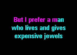 But I prefer a man

who lives and gives
expensive jewels
