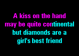 A kiss on the hand
may be quite continental
hut diamonds are a
girl's best friend