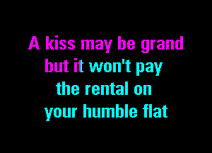 A kiss may be grand
but it won't pay

the rental on
your humble flat