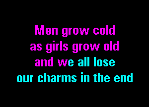 Men grow cold
as girls grow old

and we all lose
our charms in the end
