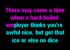 There may come a time
when a hard-hoiled
employer thinks you're
awful nice, but get that

ice or else no dice