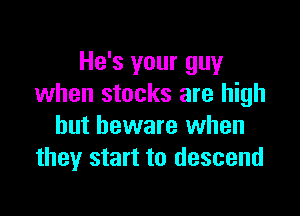 He's your guy
when stocks are high

but beware when
they start to descend