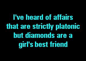 I've heard of affairs
that are strictly platonic
hut diamonds are a
girl's best friend