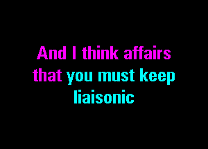And I think affairs

that you must keep
liaisonic