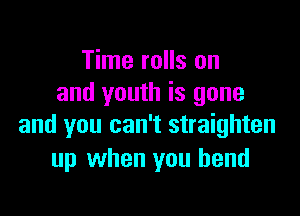 Time rolls on
and youth is gone

and you can't straighten
up when you bend