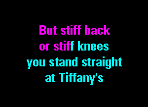 But stiff back
or stiff knees

you stand straight
at Tiffany's