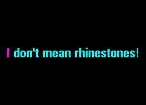 I don't mean rhinestones!