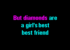 But diamonds are

a girl's best
best friend