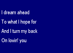 I dream ahead

To what I hope for

And I turn my back

On lovin' you