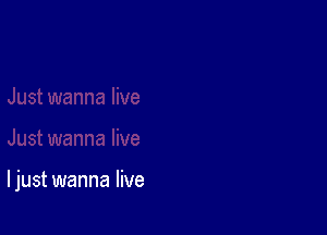 I just wanna live