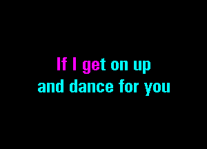 If I get on up

and dance for you