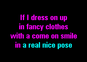 If I dress on up
in fancy clothes

with a come on smile
in a real nice pose