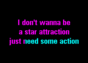 I don't wanna be

a star attraction
just need some action
