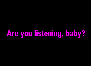 Are you listening, baby?