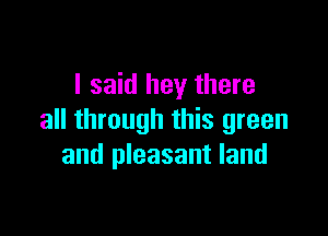 I said hey there

all through this green
and pleasant land