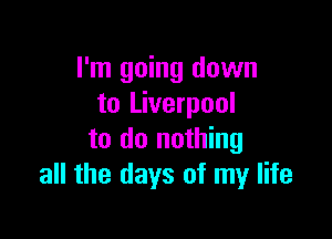 I'm going down
to Liverpool

to do nothing
all the days of my life