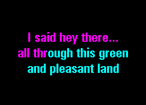 I said hey there...

all through this green
and pleasant land