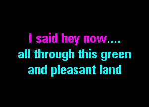 I said hey now....

all through this green
and pleasant land