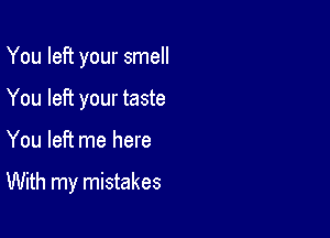 You left your smell
You left your taste

You left me here

With my mistakes