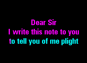 Dear Sir

I write this note to you
to tell you of me plight