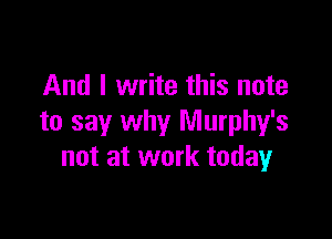 And I write this note

to say why Murphy's
not at work todayr
