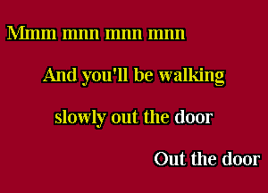 Mmm mnn mnn mnn

And you'll be walking

slowly out the door

Out the door