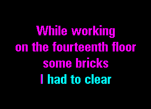 While working
on the fourteenth floor

some bricks
I had to clear