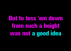 But to toss 'em down

from such a height
was not a good idea